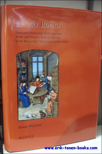 Luxury Bound. Illustrated Manuscript Production and Noble and Princely Book Ownership in the Burgundian Netherlands (1400-1550) - H. Wijsman