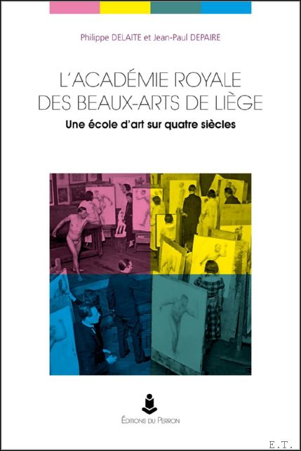 l'histoire de l'Acad mie royale des beaux-arts de Li ge de 1775   nos jours. Une  cole d'art sur quatre si cles - Philippe Delaite et Jean-Paul Depaire