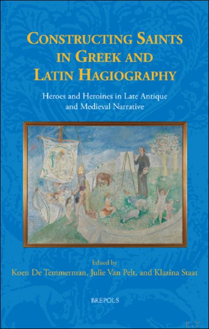 Constructing Saints in Greek and Latin Hagiography. Heroes and Heroines in Late Antique and Medieval Narrative - Koen De Temmerman, Julie Van Pelt, Klazina Staat (eds)