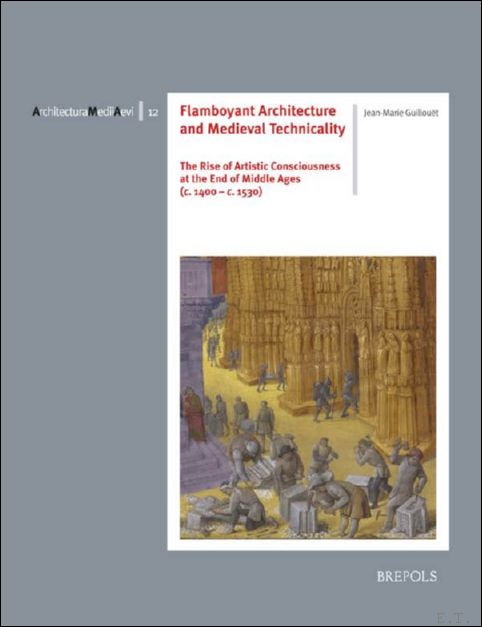 Flamboyant Architecture and Medieval Technicality. The Rise of Artistic Consciousness at the End of Middle Ages (c. 1400 - c. 1530) - Jean-Marie Guillou t